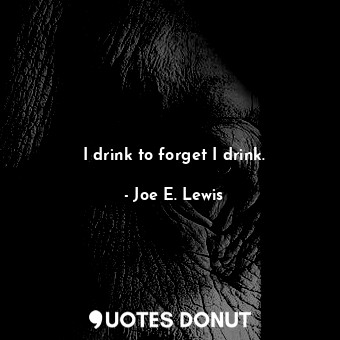  I drink to forget I drink.... - Joe E. Lewis - Quotes Donut