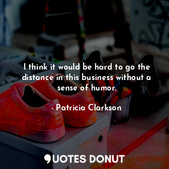  I think it would be hard to go the distance in this business without a sense of ... - Patricia Clarkson - Quotes Donut