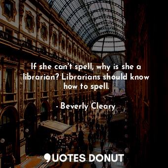  If she can't spell, why is she a librarian? Librarians should know how to spell.... - Beverly Cleary - Quotes Donut
