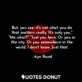  But, you see, it's not what you do that matters really. It's only you." "Me what... - Ayn Rand - Quotes Donut