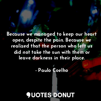  Because we managed to keep our heart open, despite the pain. Because we realized... - Paulo Coelho - Quotes Donut