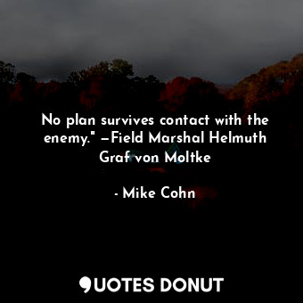 No plan survives contact with the enemy." —Field Marshal Helmuth Graf von Moltke