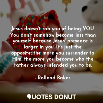  Jesus doesn't rob you of being YOU. You don't somehow become less than yourself ... - Rolland Baker - Quotes Donut