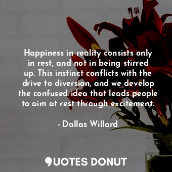 Happiness in reality consists only in rest, and not in being stirred up. This instinct conflicts with the drive to diversion, and we develop the confused idea that leads people to aim at rest through excitement.