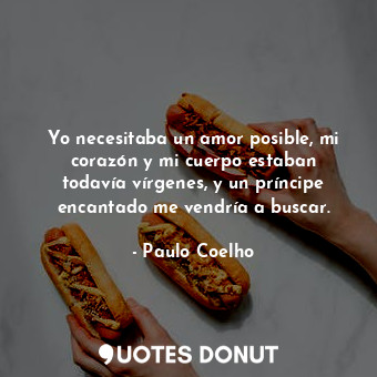  Yo necesitaba un amor posible, mi corazón y mi cuerpo estaban todavía vírgenes, ... - Paulo Coelho - Quotes Donut