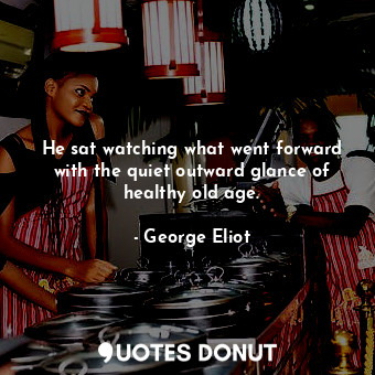  He sat watching what went forward with the quiet outward glance of healthy old a... - George Eliot - Quotes Donut