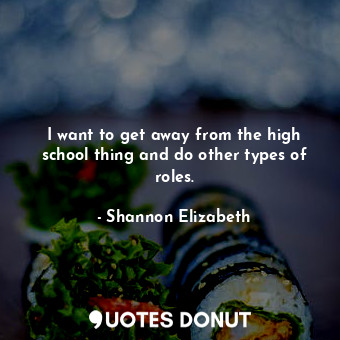  I want to get away from the high school thing and do other types of roles.... - Shannon Elizabeth - Quotes Donut