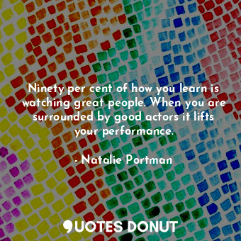  Ninety per cent of how you learn is watching great people. When you are surround... - Natalie Portman - Quotes Donut