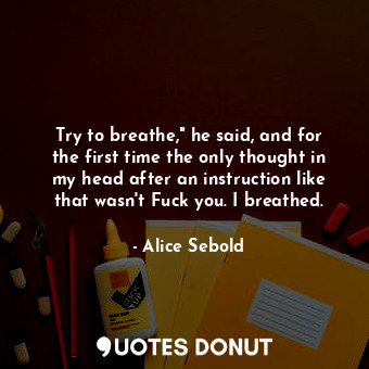 Try to breathe," he said, and for the first time the only thought in my head after an instruction like that wasn't Fuck you. I breathed.