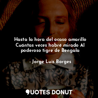  Hasta la hora del ocaso amarillo Cuántas veces habré mirado Al poderoso tigre de... - Jorge Luis Borges - Quotes Donut