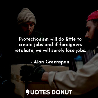  Protectionism will do little to create jobs and if foreigners retaliate, we will... - Alan Greenspan - Quotes Donut
