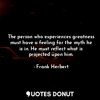  The person who experiences greatness must have a feeling for the myth he is in. ... - Frank Herbert - Quotes Donut