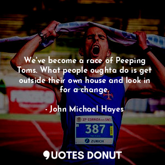 We&#39;ve become a race of Peeping Toms. What people oughta do is get outside their own house and look in for a change.
