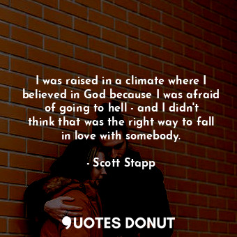I was raised in a climate where I believed in God because I was afraid of going to hell - and I didn&#39;t think that was the right way to fall in love with somebody.