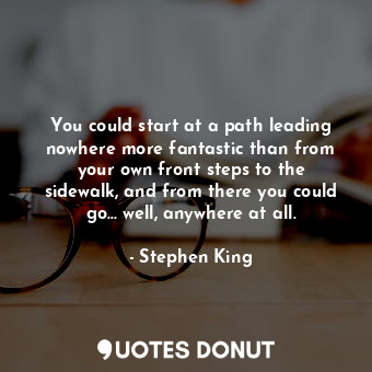 You could start at a path leading nowhere more fantastic than from your own front steps to the sidewalk, and from there you could go… well, anywhere at all.