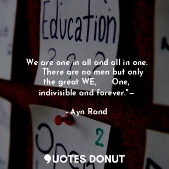  We are one in all and all in one.      There are no men but only the great WE,  ... - Ayn Rand - Quotes Donut