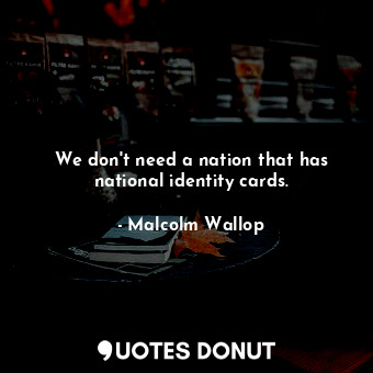  We don&#39;t need a nation that has national identity cards.... - Malcolm Wallop - Quotes Donut