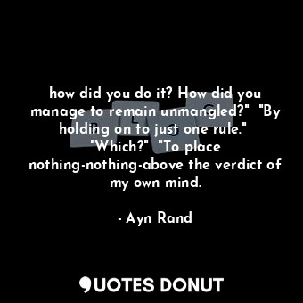 how did you do it? How did you manage to remain unmangled?"  "By holding on to just one rule."  "Which?"  "To place nothing-nothing-above the verdict of my own mind.