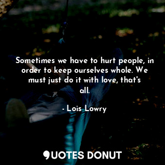 Sometimes we have to hurt people, in order to keep ourselves whole. We must just do it with love, that's all.