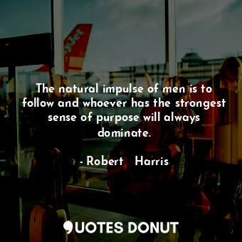 The natural impulse of men is to follow and whoever has the strongest sense of purpose will always dominate.