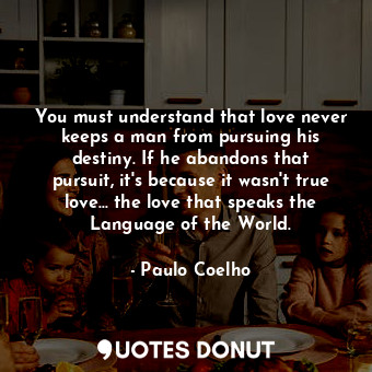  You must understand that love never keeps a man from pursuing his destiny. If he... - Paulo Coelho - Quotes Donut