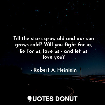 Till the stars grow old and our sun grows cold? Will you fight for us, lie for us, love us - and let us love you?