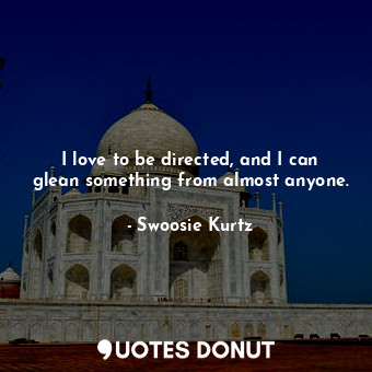  I love to be directed, and I can glean something from almost anyone.... - Swoosie Kurtz - Quotes Donut