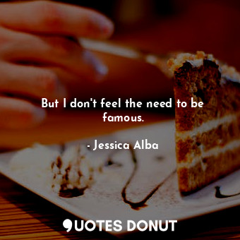  But I don&#39;t feel the need to be famous.... - Jessica Alba - Quotes Donut