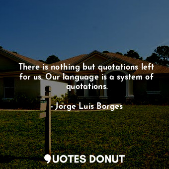  There is nothing but quotations left for us. Our language is a system of quotati... - Jorge Luis Borges - Quotes Donut