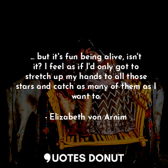  ... but it's fun being alive, isn't it? I feel as if I'd only got to stretch up ... - Elizabeth von Arnim - Quotes Donut