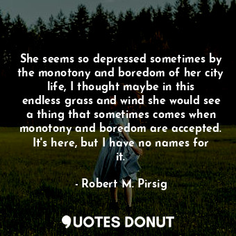  She seems so depressed sometimes by the monotony and boredom of her city life, I... - Robert M. Pirsig - Quotes Donut