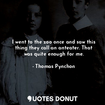  I went to the zoo once and saw this thing they call an anteater. That was quite ... - Thomas Pynchon - Quotes Donut