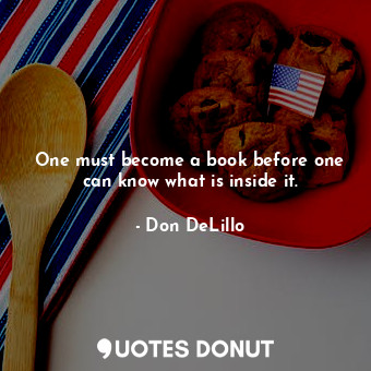  One must become a book before one can know what is inside it.... - Don DeLillo - Quotes Donut