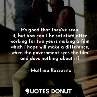  It&#39;s good that they&#39;ve seen it, but how can I be satisfied after working... - Mathieu Kassovitz - Quotes Donut