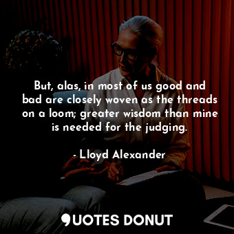  But, alas, in most of us good and bad are closely woven as the threads on a loom... - Lloyd Alexander - Quotes Donut