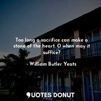 Too long a sacrifice can make a stone of the heart. O when may it suffice?