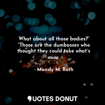  What about all those bodies?” “Those are the dumbasses who thought they could ta... - Mandy M. Roth - Quotes Donut