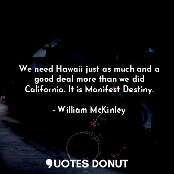We need Hawaii just as much and a good deal more than we did California. It is Manifest Destiny.