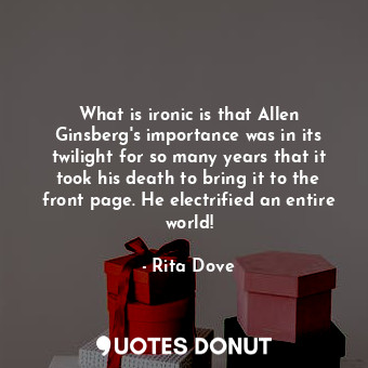 What is ironic is that Allen Ginsberg&#39;s importance was in its twilight for so many years that it took his death to bring it to the front page. He electrified an entire world!