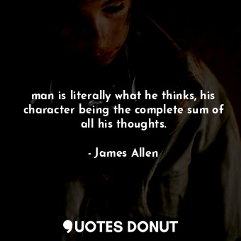 man is literally what he thinks, his character being the complete sum of all his thoughts.