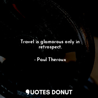 Travel is glamorous only in retrospect.