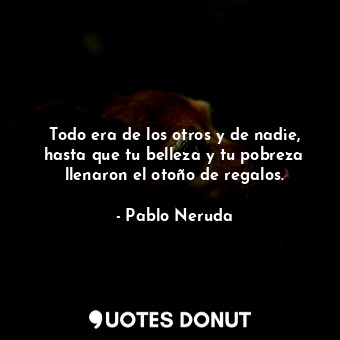 Todo era de los otros y de nadie, hasta que tu belleza y tu pobreza llenaron el ... - Pablo Neruda - Quotes Donut