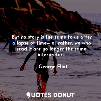But no story is the same to us after a lapse of time— or rather, we who read it are no longer the same interpreters.
