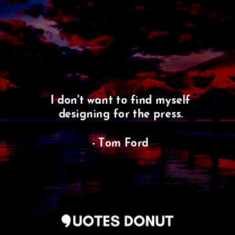  I don&#39;t want to find myself designing for the press.... - Tom Ford - Quotes Donut