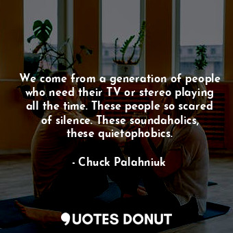  We come from a generation of people who need their TV or stereo playing all the ... - Chuck Palahniuk - Quotes Donut