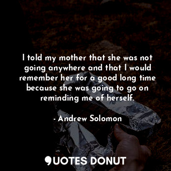  I told my mother that she was not going anywhere and that I would remember her f... - Andrew Solomon - Quotes Donut