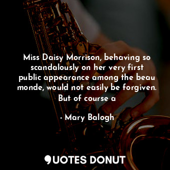 Miss Daisy Morrison, behaving so scandalously on her very first public appearance among the beau monde, would not easily be forgiven. But of course a