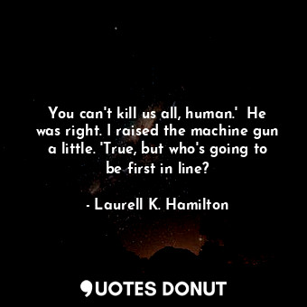  You can't kill us all, human.'  He was right. I raised the machine gun a little.... - Laurell K. Hamilton - Quotes Donut
