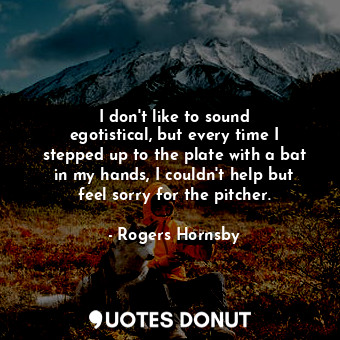  I don&#39;t like to sound egotistical, but every time I stepped up to the plate ... - Rogers Hornsby - Quotes Donut