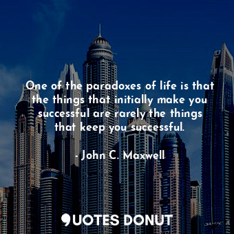 One of the paradoxes of life is that the things that initially make you successful are rarely the things that keep you successful.